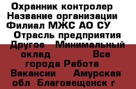 Охранник-контролер › Название организации ­ Филиал МЖС АО СУ-155 › Отрасль предприятия ­ Другое › Минимальный оклад ­ 25 000 - Все города Работа » Вакансии   . Амурская обл.,Благовещенск г.